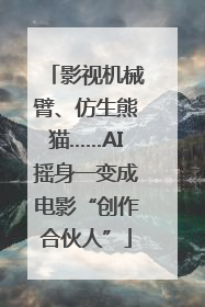 影视机械臂、仿生熊猫……AI摇身一变成电影“创作合伙人”